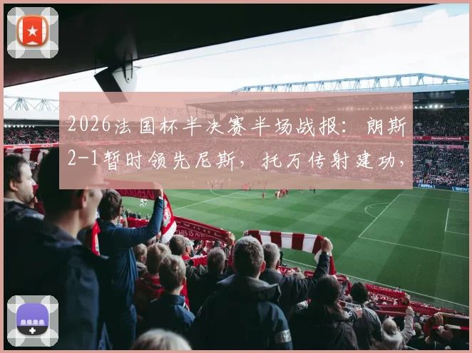 2026法国杯半决赛半场战报：朗斯2-1暂时领先尼斯，托万传射建功，爱德华破门难救主，下半场悬念分析