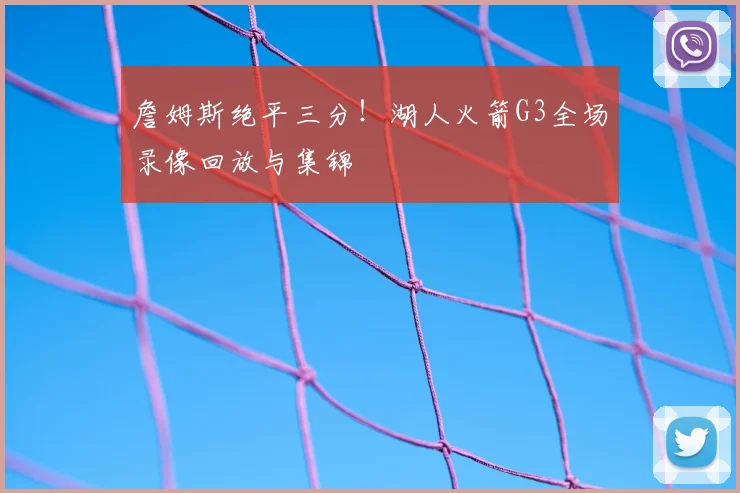 詹姆斯绝平三分！湖人火箭G3全场录像回放与集锦