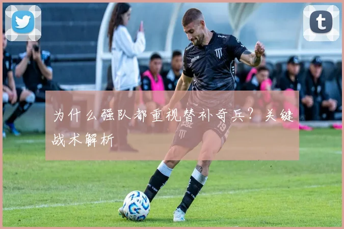为什么强队都重视替补奇兵？关键战术解析