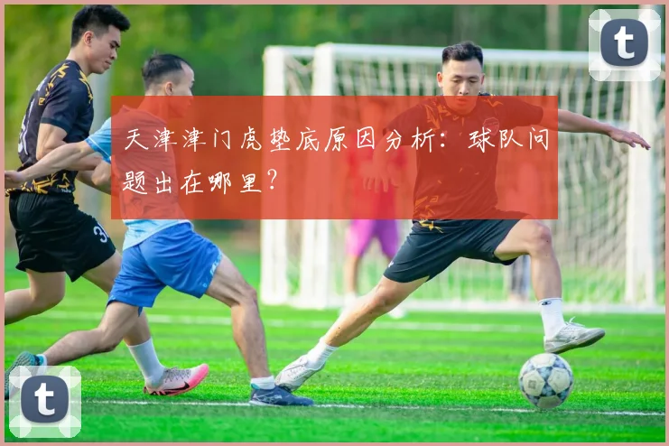 天津津门虎垫底原因分析：球队问题出在哪里？