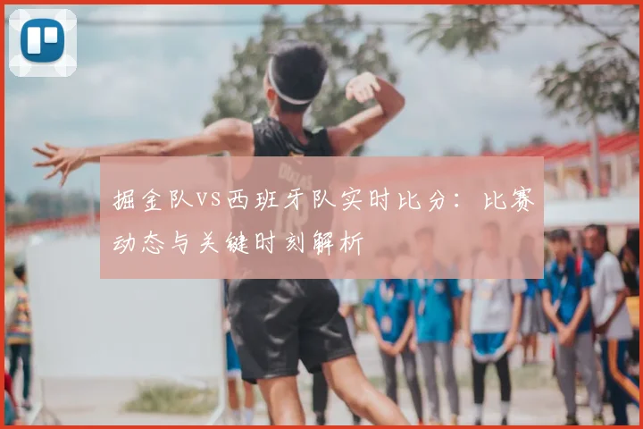 掘金队vs西班牙队实时比分：比赛动态与关键时刻解析
