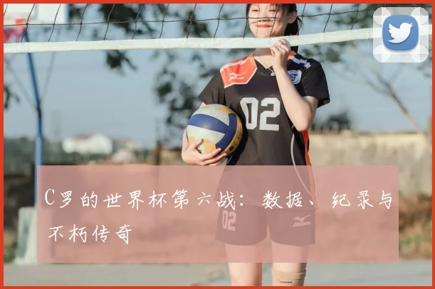C罗的世界杯第六战：数据、纪录与不朽传奇