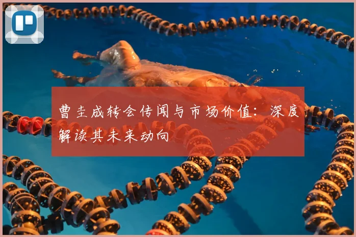 曹圭成转会传闻与市场价值：深度解读其未来动向