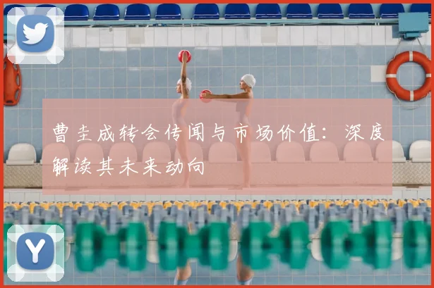 曹圭成转会传闻与市场价值：深度解读其未来动向