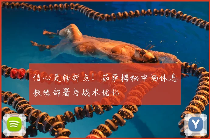 信心是转折点！茹萨揭秘中场休息教练部署与战术优化