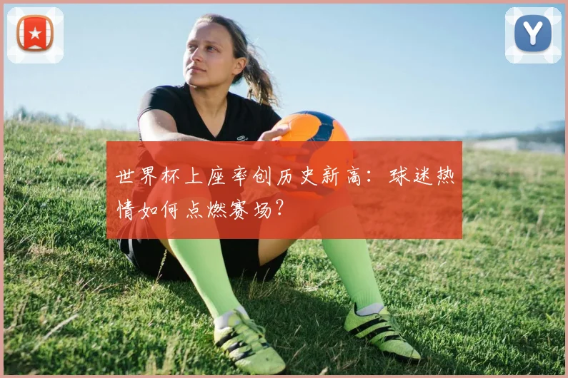 世界杯上座率创历史新高：球迷热情如何点燃赛场？