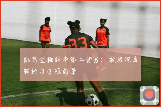 凯恩金靴赔率第二背后:数据深度解析与夺冠前景