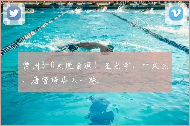 常州3-0大胜南通！王宏宇、叶文杰、唐曾琦各入一球
