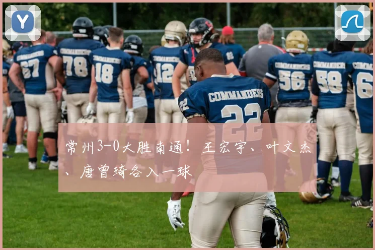 常州3-0大胜南通！王宏宇、叶文杰、唐曾琦各入一球