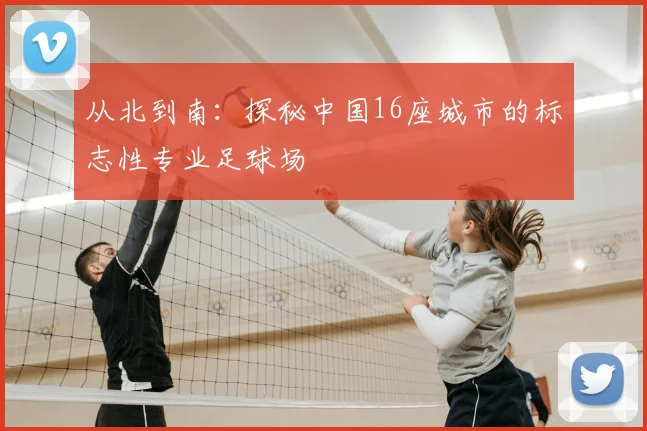 从北到南：探秘中国16座城市的标志性专业足球场