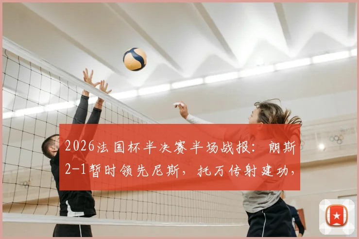 2026法国杯半决赛半场战报：朗斯2-1暂时领先尼斯，托万传射建功，爱德华破门难救主，下半场悬念分析