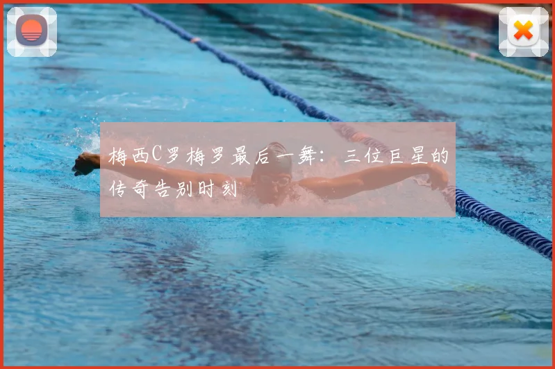 梅西C罗梅罗最后一舞：三位巨星的传奇告别时刻