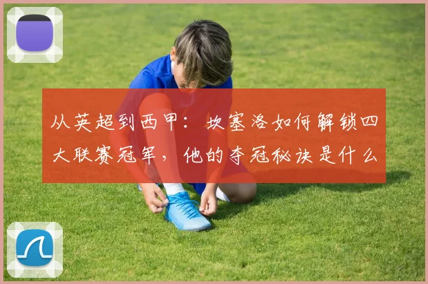 从英超到西甲：坎塞洛如何解锁四大联赛冠军，他的夺冠秘诀是什么