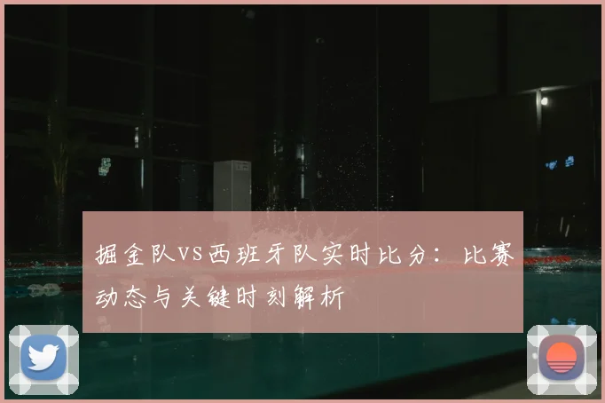 掘金队vs西班牙队实时比分：比赛动态与关键时刻解析